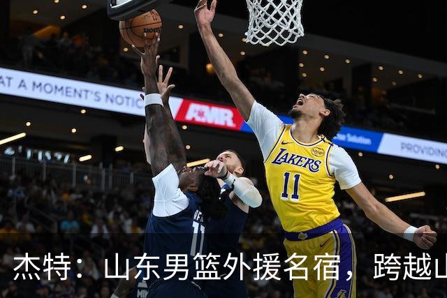 杰特：山东男篮外援名宿，跨越山海，守护中国年轻球员追梦NBA